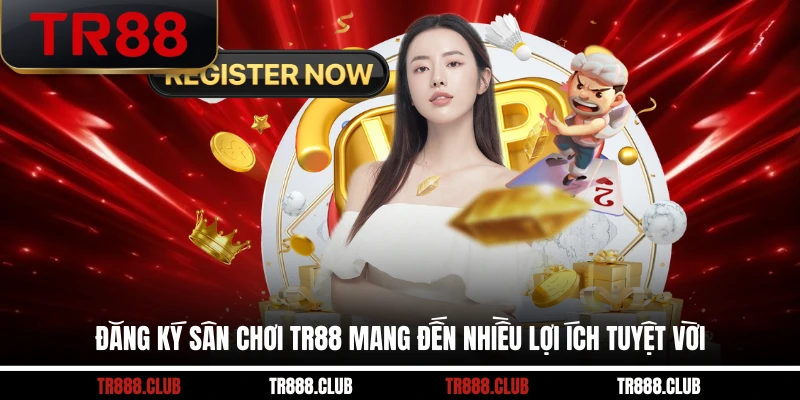 Đăng ký sân chơi TR88 mang đến nhiều lợi ích tuyệt vời
